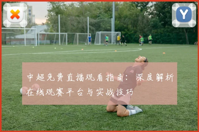 中超免费直播观看指南：深度解析在线观赛平台与实战技巧