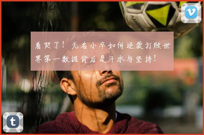 看哭了！无名小卒如何逆袭打败世界第一数据背后是汗水与坚持！