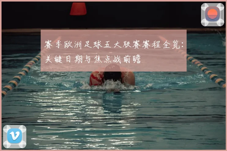 赛季欧洲足球五大联赛赛程全览：关键日期与焦点战前瞻