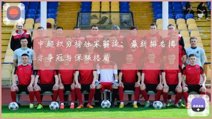 中超积分榜独家解读：最新排名揭示争冠与保级格局
