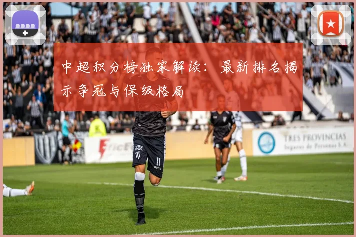 中超积分榜独家解读：最新排名揭示争冠与保级格局