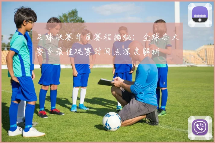 足球联赛年度赛程揭秘：全球各大赛季最佳观赛时间点深度解析
