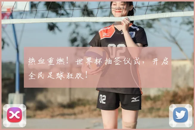 热血重燃！世界杯抽签仪式，开启全民足球狂欢！