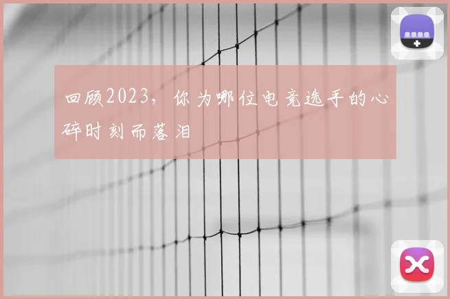 回顾2023，你为哪位电竞选手的心碎时刻而落泪