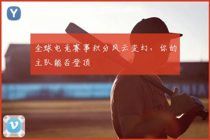 全球电竞赛事积分风云变幻，你的主队能否登顶