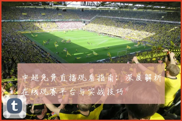 中超免费直播观看指南：深度解析在线观赛平台与实战技巧