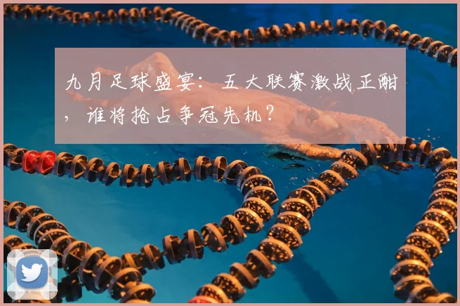 九月足球盛宴：五大联赛激战正酣，谁将抢占争冠先机？
