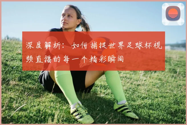 深度解析：如何捕捉世界足球杯视频直播的每一个精彩瞬间