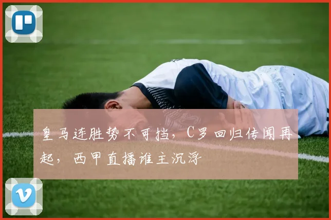 皇马连胜势不可挡，C罗回归传闻再起，西甲直播谁主沉浮