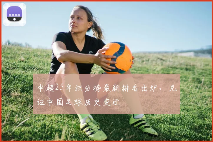 中超25年积分榜最新排名出炉，见证中国足球历史变迁