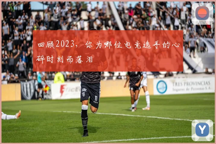 回顾2023，你为哪位电竞选手的心碎时刻而落泪
