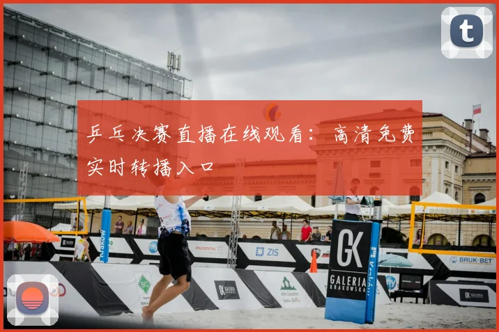 乒乓决赛直播在线观看：高清免费实时转播入口
