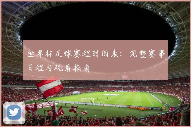 世界杯足球赛程时间表：完整赛事日程与观看指南